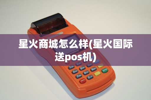 星火商城怎么样(星火国际送pos机) 星火商城怎么样(星火国际送pos机)