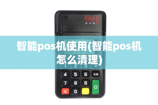 智能pos机使用(智能pos机怎么清理) 智能pos机使用(智能pos机怎么清理)