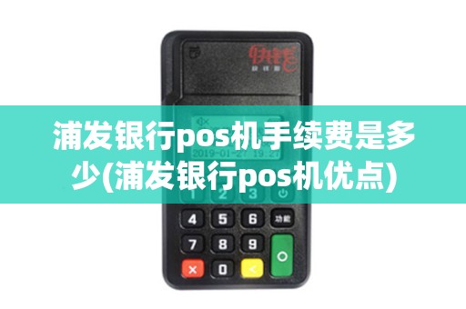 浦发银行pos机手续费是多少(浦发银行pos机优点) 浦发银行pos机手续费是多少(浦发银行pos机优点)
