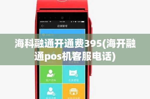 海科融通开通费395(海开融通pos机客服电话) 海科融通开通费395(海开融通pos机客服电话)
