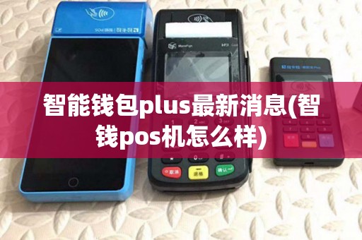智能钱包plus最新消息(智钱pos机怎么样) 智能钱包plus最新消息(智钱pos机怎么样)
