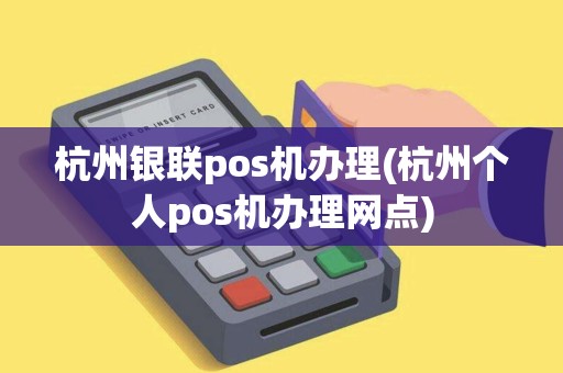 杭州银联pos机办理(杭州个人pos机办理网点) 杭州银联pos机办理(杭州个人pos机办理网点)