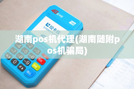 湖南pos机代理(湖南随附pos机骗局) 湖南pos机代理(湖南随附pos机骗局)