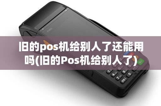 旧的pos机给别人了还能用吗(旧的Pos机给别人了) 旧的pos机给别人了还能用吗(旧的Pos机给别人了)