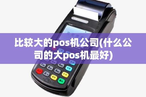比较大的pos机公司(什么公司的大pos机最好) 比较大的pos机公司(什么公司的大pos机最好)