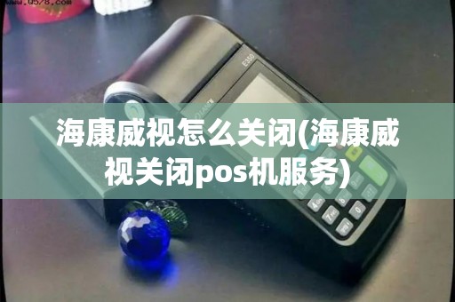 海康威视怎么关闭(海康威视关闭pos机服务) 海康威视怎么关闭(海康威视关闭pos机服务)