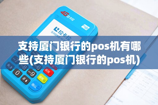 支持厦门银行的pos机有哪些(支持厦门银行的pos机) 支持厦门银行的pos机有哪些(支持厦门银行的pos机)