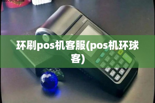 环刷pos机客服(pos机环球客) 环刷pos机客服(pos机环球客)