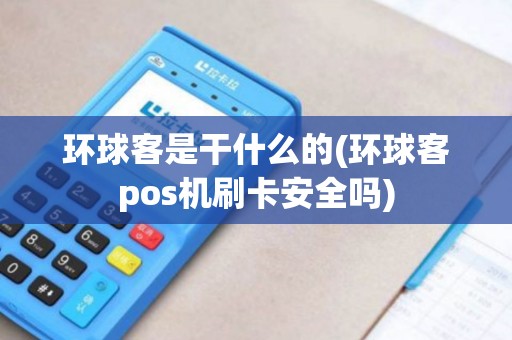 环球客是干什么的(环球客pos机刷卡安全吗) 环球客是干什么的(环球客pos机刷卡安全吗)