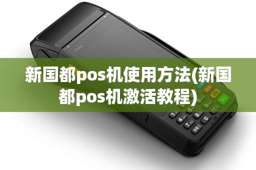 新国都pos机使用方法(新国都pos机激活教程) 新国都pos机使用方法(新国都pos机激活教程)