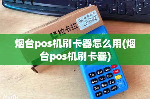 烟台pos机刷卡器怎么用(烟台pos机刷卡器) 烟台pos机刷卡器怎么用(烟台pos机刷卡器)