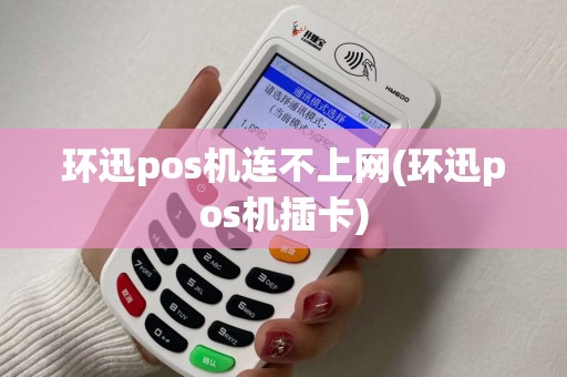环迅pos机连不上网(环迅pos机插卡) 环迅pos机连不上网(环迅pos机插卡)