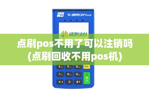 点刷pos不用了可以注销吗(点刷回收不用pos机)