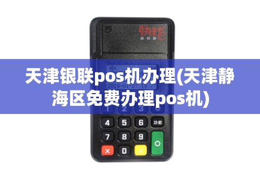 天津银联pos机办理(天津静海区免费办理pos机) 天津银联pos机办理(天津静海区免费办理pos机)