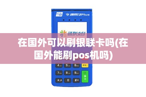 在国外可以刷银联卡吗(在国外能刷pos机吗)