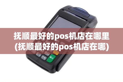 抚顺最好的pos机店在哪里(抚顺最好的pos机店在哪) 抚顺最好的pos机店在哪里(抚顺最好的pos机店在哪)