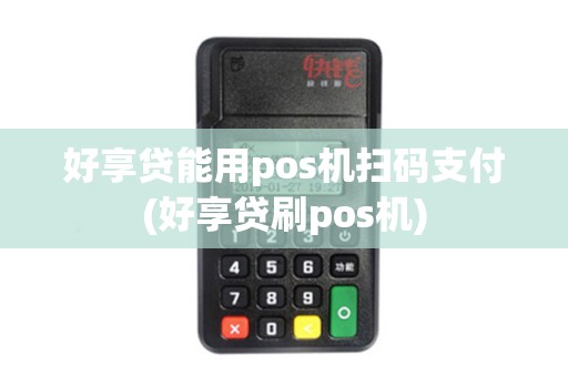 好享贷能用pos机扫码支付(好享贷刷pos机) 好享贷能用pos机扫码支付(好享贷刷pos机)