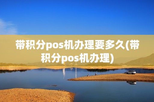 带积分pos机办理要多久(带积分pos机办理)