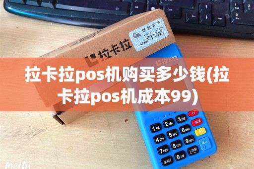 拉卡拉pos机购买多少钱(拉卡拉pos机成本99)