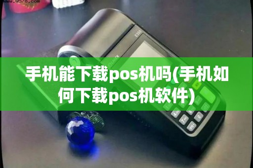 手机能下载pos机吗(手机如何下载pos机软件)
