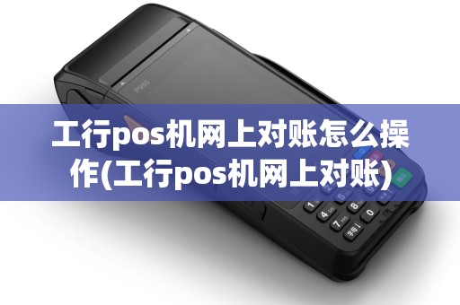 工行pos机网上对账怎么操作(工行pos机网上对账) 工行pos机网上对账怎么操作(工行pos机网上对账)