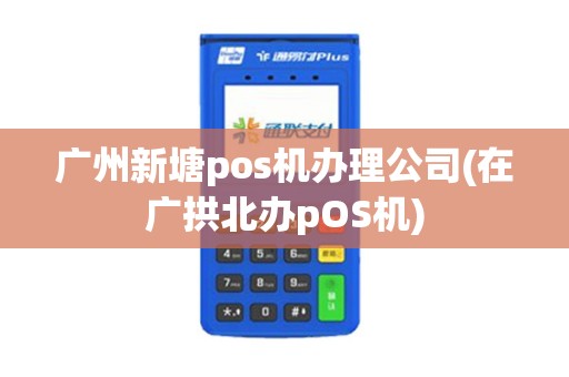 广州新塘pos机办理公司(在广拱北办pOS机)