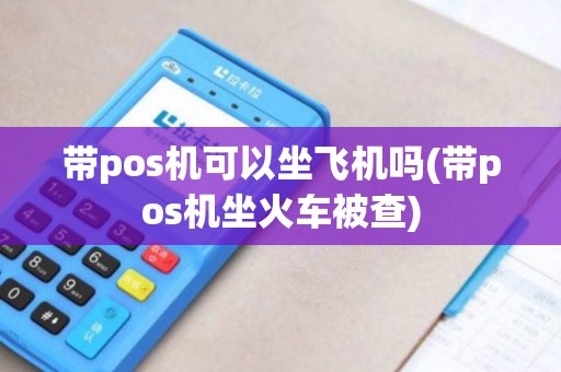 带pos机可以坐飞机吗(带pos机坐火车被查) 带pos机可以坐飞机吗(带pos机坐火车被查)