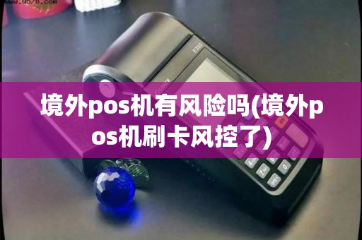 境外pos机有风险吗(境外pos机刷卡风控了) 境外pos机有风险吗(境外pos机刷卡风控了)