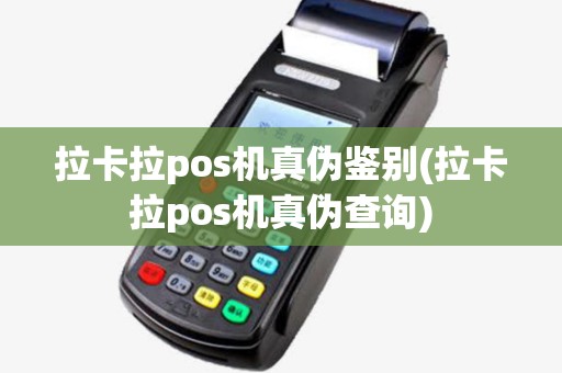 拉卡拉pos机真伪鉴别(拉卡拉pos机真伪查询) 拉卡拉pos机真伪鉴别(拉卡拉pos机真伪查询)