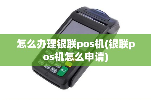 怎么办理银联pos机(银联pos机怎么申请) 怎么办理银联pos机(银联pos机怎么申请)