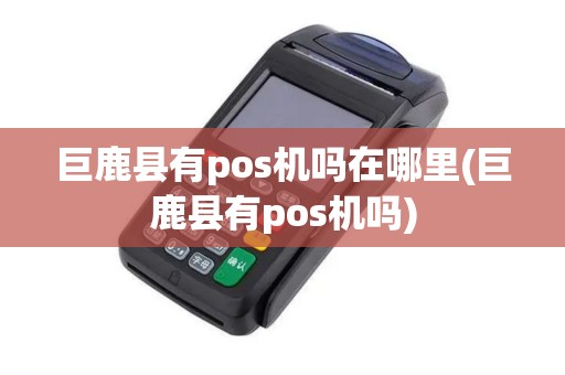 巨鹿县有pos机吗在哪里(巨鹿县有pos机吗) 巨鹿县有pos机吗在哪里(巨鹿县有pos机吗)