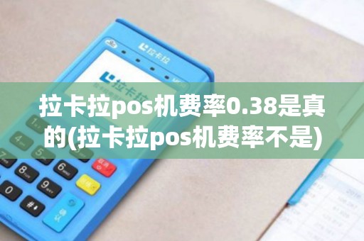 拉卡拉pos机费率0.38是真的(拉卡拉pos机费率不是) 拉卡拉pos机费率0.38是真的(拉卡拉pos机费率不是)