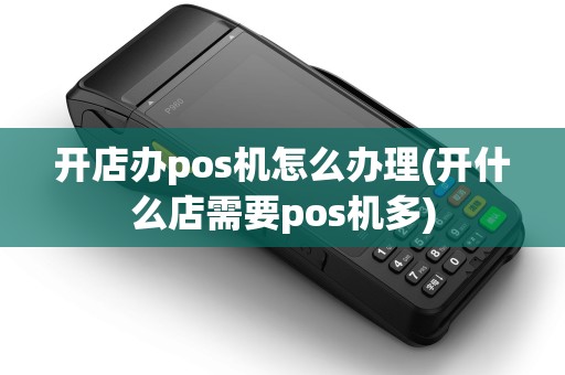 开店办pos机怎么办理(开什么店需要pos机多) 开店办pos机怎么办理(开什么店需要pos机多)