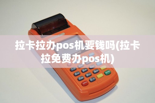 拉卡拉办pos机要钱吗(拉卡拉免费办pos机)