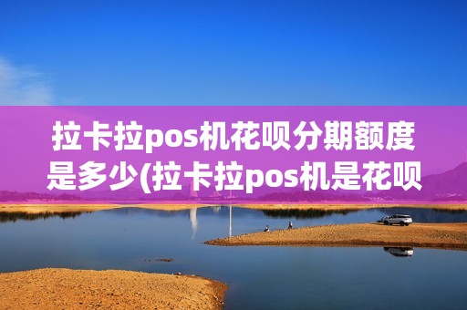 拉卡拉pos机花呗分期额度是多少(拉卡拉pos机是花呗) 拉卡拉pos机花呗分期额度是多少(拉卡拉pos机是花呗)