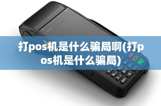 打pos机是什么骗局啊(打pos机是什么骗局) 打pos机是什么骗局啊(打pos机是什么骗局)