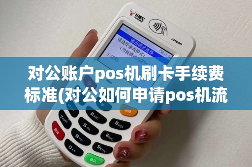 对公账户pos机刷卡手续费标准(对公如何申请pos机流程)
