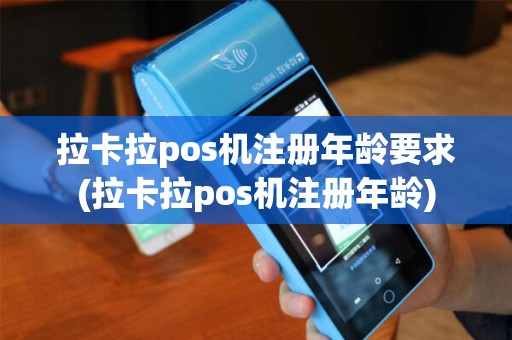 拉卡拉pos机注册年龄要求(拉卡拉pos机注册年龄) 拉卡拉pos机注册年龄要求(拉卡拉pos机注册年龄)