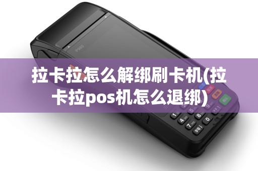 拉卡拉怎么解绑刷卡机(拉卡拉pos机怎么退绑) 拉卡拉怎么解绑刷卡机(拉卡拉pos机怎么退绑)