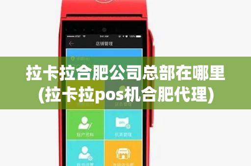 拉卡拉合肥公司总部在哪里(拉卡拉pos机合肥代理) 拉卡拉合肥公司总部在哪里(拉卡拉pos机合肥代理)