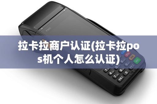 拉卡拉商户认证(拉卡拉pos机个人怎么认证) 拉卡拉商户认证(拉卡拉pos机个人怎么认证)