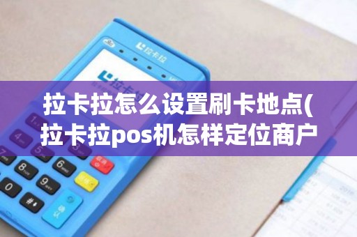 拉卡拉怎么设置刷卡地点(拉卡拉pos机怎样定位商户) 拉卡拉怎么设置刷卡地点(拉卡拉pos机怎样定位商户)