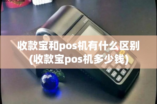 收款宝和pos机有什么区别(收款宝pos机多少钱) 收款宝和pos机有什么区别(收款宝pos机多少钱)