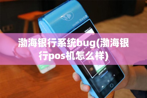 渤海银行系统bug(渤海银行pos机怎么样) 渤海银行系统bug(渤海银行pos机怎么样)