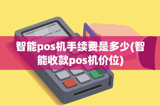 智能pos机手续费是多少(智能收款pos机价位) 智能pos机手续费是多少(智能收款pos机价位)