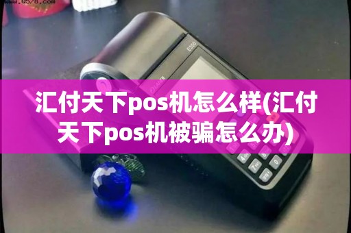汇付天下pos机怎么样(汇付天下pos机被骗怎么办) 汇付天下pos机怎么样(汇付天下pos机被骗怎么办)