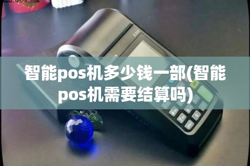 智能pos机多少钱一部(智能pos机需要结算吗) 智能pos机多少钱一部(智能pos机需要结算吗)