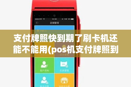 支付牌照快到期了刷卡机还能不能用(pos机支付牌照到期表) 支付牌照快到期了刷卡机还能不能用(pos机支付牌照到期表)