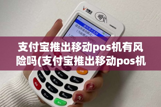 支付宝推出移动pos机有风险吗(支付宝推出移动pos机) 支付宝推出移动pos机有风险吗(支付宝推出移动pos机)