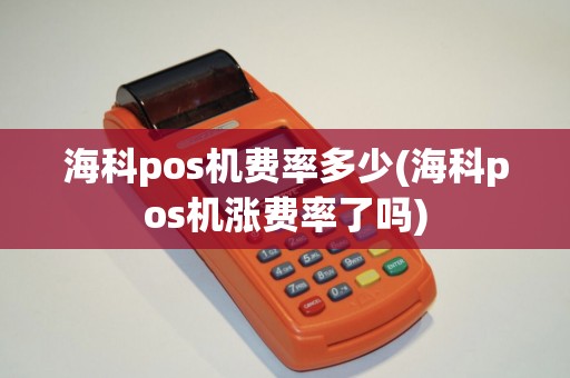 海科pos机费率多少(海科pos机涨费率了吗) 海科pos机费率多少(海科pos机涨费率了吗)